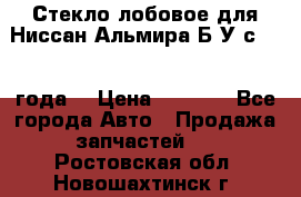 Стекло лобовое для Ниссан Альмира Б/У с 2014 года. › Цена ­ 5 000 - Все города Авто » Продажа запчастей   . Ростовская обл.,Новошахтинск г.